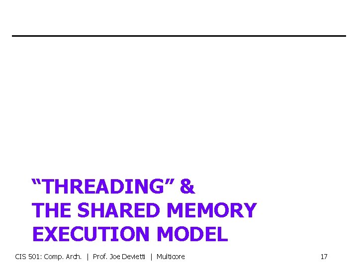 “THREADING” & THE SHARED MEMORY EXECUTION MODEL CIS 501: Comp. Arch. | Prof. Joe