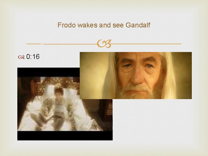 Frodo wakes and see Gandalf 0: 16 