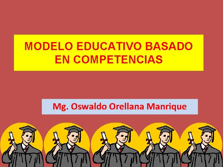 MODELO EDUCATIVO BASADO EN COMPETENCIAS Mg. Oswaldo Orellana Manrique 