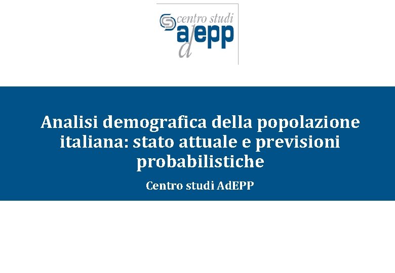 Analisi demografica della popolazione italiana: stato attuale e previsioni probabilistiche Centro studi Ad. EPP