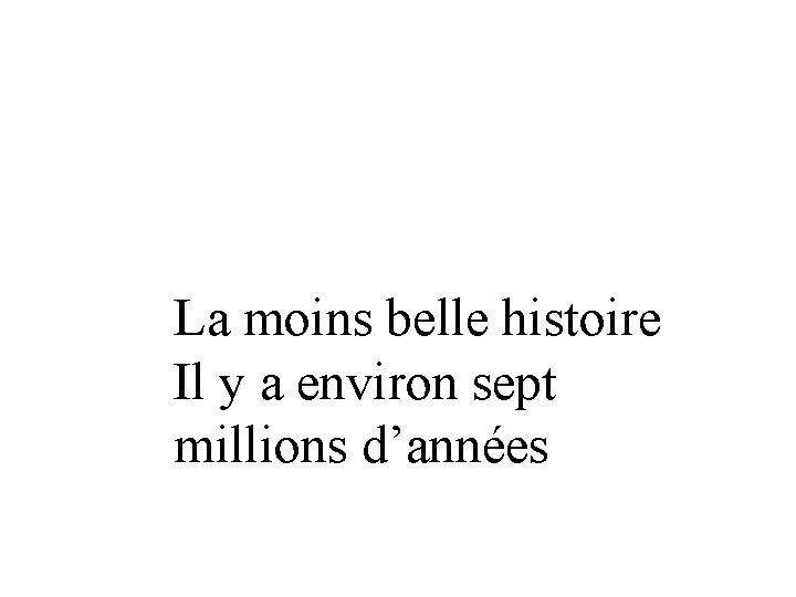 La moins belle histoire Il y a environ sept millions d’années 