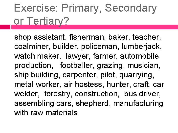 Exercise: Primary, Secondary or Tertiary? shop assistant, fisherman, baker, teacher, coalminer, builder, policeman, lumberjack,