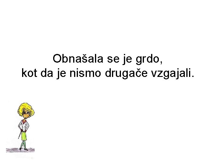 Obnašala se je grdo, kot da je nismo drugače vzgajali. 