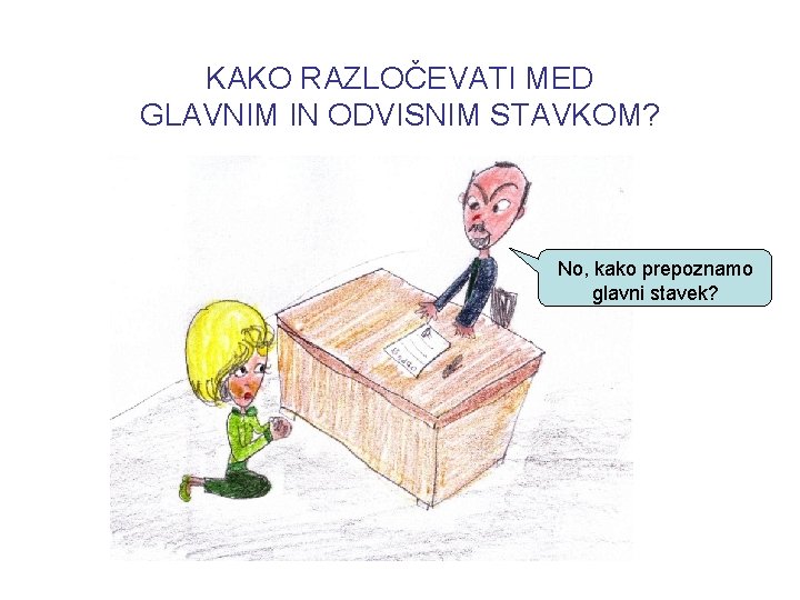 KAKO RAZLOČEVATI MED GLAVNIM IN ODVISNIM STAVKOM? No, kako prepoznamo glavni stavek? 