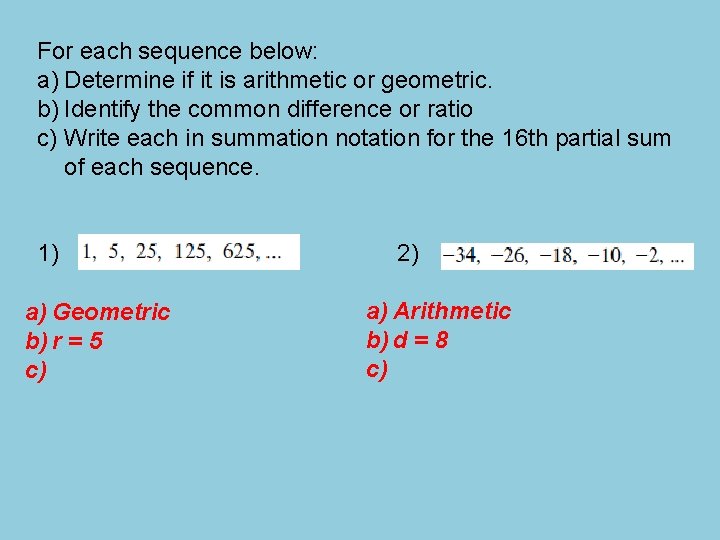 For each sequence below: a) Determine if it is arithmetic or geometric. b) Identify