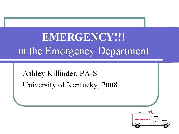 EMERGENCY!!! in the Emergency Department Ashley Killinder, PA-S University of Kentucky, 2008 