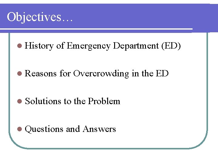 Objectives… l History of Emergency Department (ED) l Reasons for Overcrowding in the ED