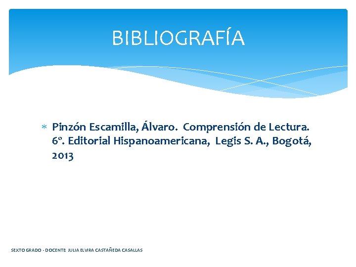 BIBLIOGRAFÍA Pinzón Escamilla, Álvaro. Comprensión de Lectura. 6º. Editorial Hispanoamericana, Legis S. A. ,
