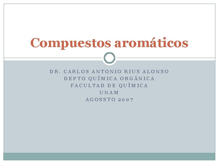 Compuestos aromáticos DR. CARLOS ANTONIO RIUS ALONSO DEPTO QUÍMICA ORGÁNICA FACULTAD DE QUÍMICA UNAM
