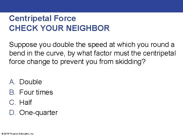 Centripetal Force CHECK YOUR NEIGHBOR Suppose you double the speed at which you round