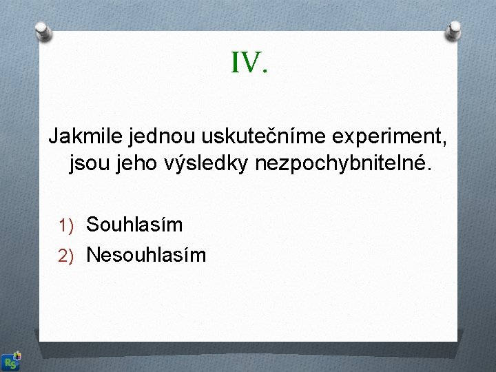 IV. Jakmile jednou uskutečníme experiment, jsou jeho výsledky nezpochybnitelné. 1) Souhlasím 2) Nesouhlasím 