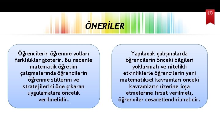 ÖNERİLER Öğrencilerin öğrenme yolları farklılıklar gösterir. Bu nedenle matematik öğretim çalışmalarında öğrencilerin öğrenme stillerini