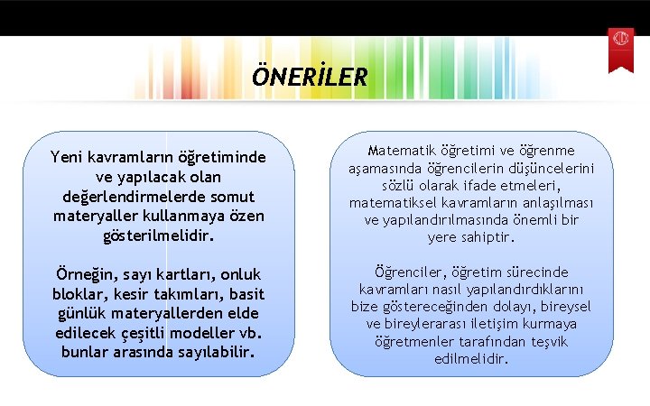 ÖNERİLER Yeni kavramların öğretiminde ve yapılacak olan değerlendirmelerde somut materyaller kullanmaya özen gösterilmelidir. Matematik