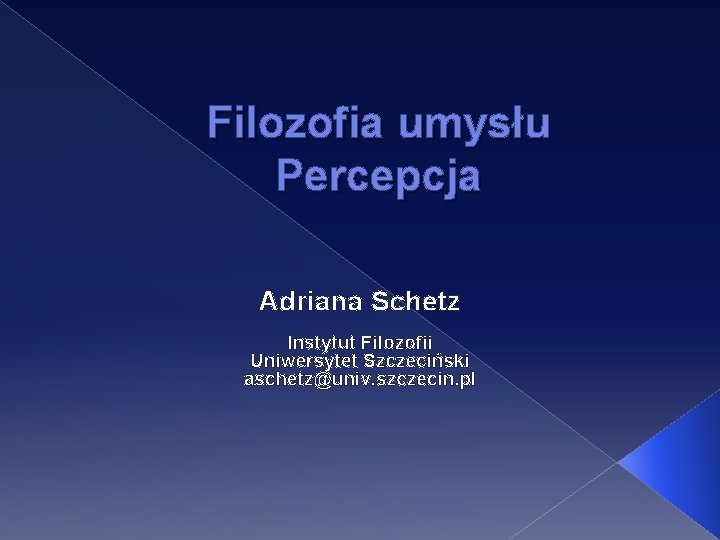 Filozofia umysłu Percepcja Adriana Schetz Instytut Filozofii Uniwersytet Szczeciński aschetz@univ. szczecin. pl Filozofia umysłu Percepcja Adriana Schetz Instytut Filozofii Uniwersytet Szczeciński aschetz@univ. szczecin. pl
