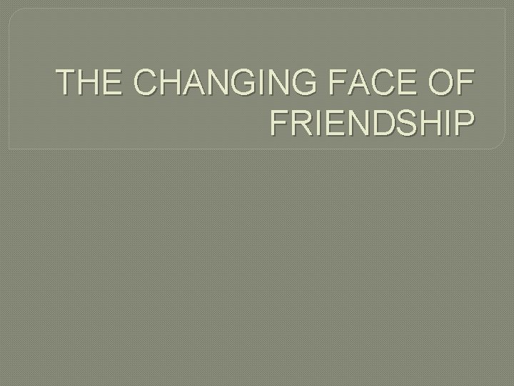 THE CHANGING FACE OF FRIENDSHIP 
