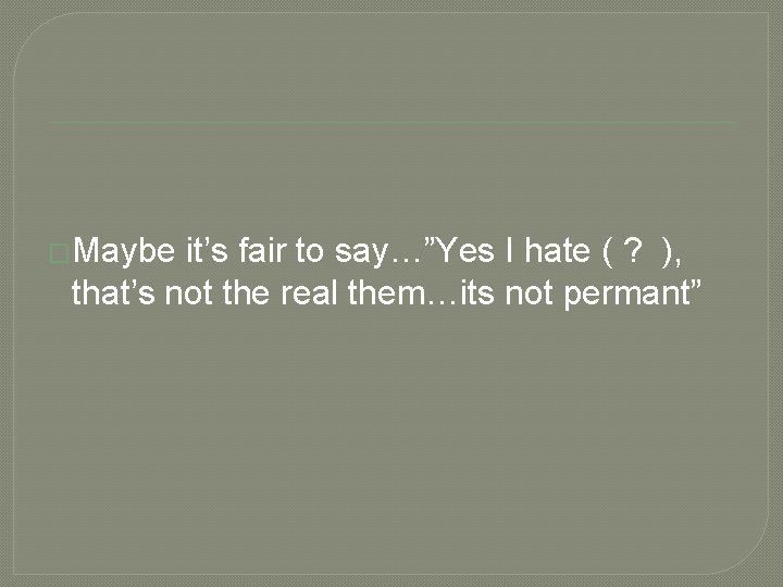 �Maybe it’s fair to say…”Yes I hate ( ? ), that’s not the real