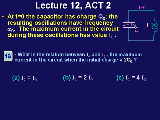 Lecture 12, ACT 2 • At t=0 the capacitor has charge Q 0; the