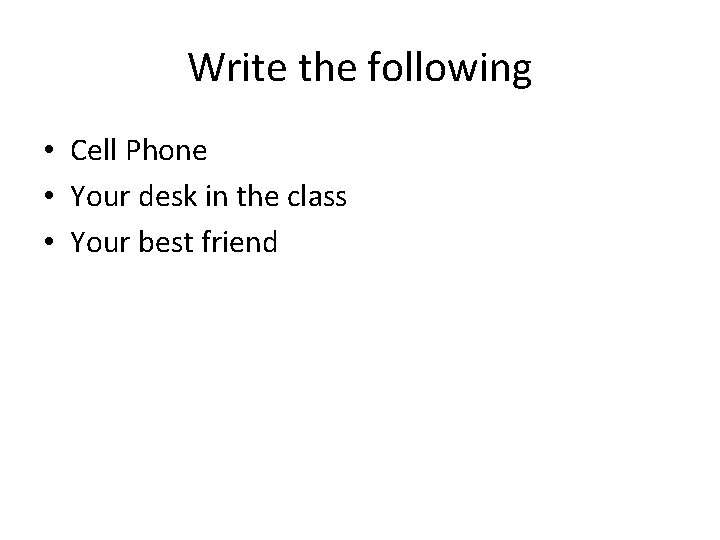 Write the following • Cell Phone • Your desk in the class • Your