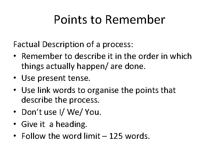 Points to Remember Factual Description of a process: • Remember to describe it in
