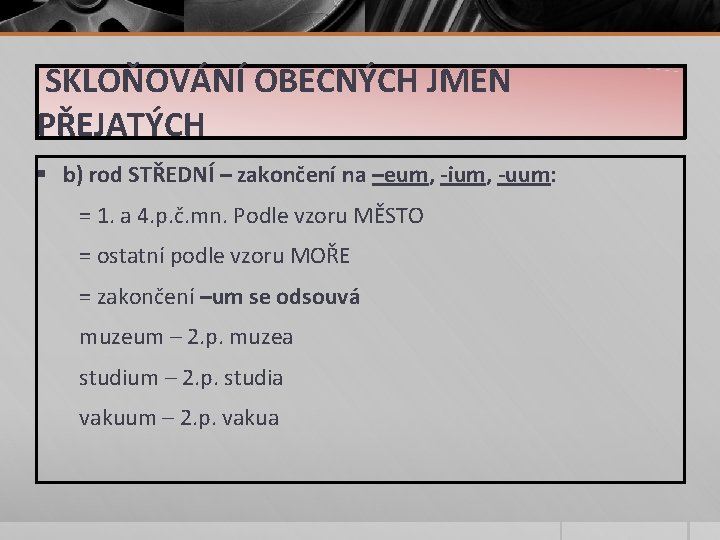 SKLOŇOVÁNÍ OBECNÝCH JMEN PŘEJATÝCH § b) rod STŘEDNÍ – zakončení na –eum, -ium, -uum: