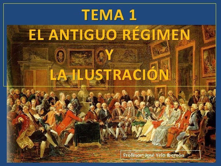 TEMA 1 EL ANTIGUO RÉGIMEN Y LA ILUSTRACIÓN Profesor: José Yelo Ibernón 