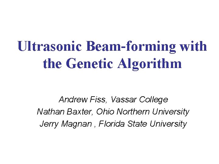 Ultrasonic Beam-forming with the Genetic Algorithm Andrew Fiss, Vassar College Nathan Baxter, Ohio Northern