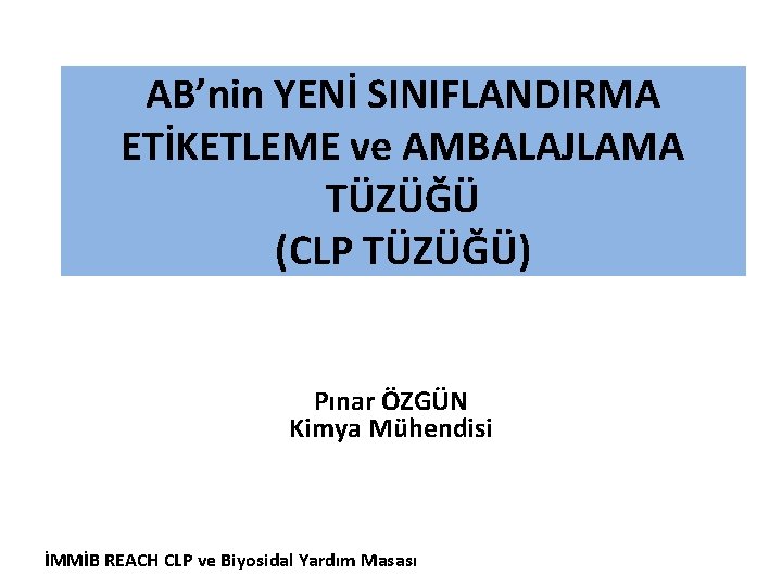 AB’nin YENİ SINIFLANDIRMA ETİKETLEME ve AMBALAJLAMA TÜZÜĞÜ (CLP TÜZÜĞÜ) Pınar ÖZGÜN Kimya Mühendisi İMMİB