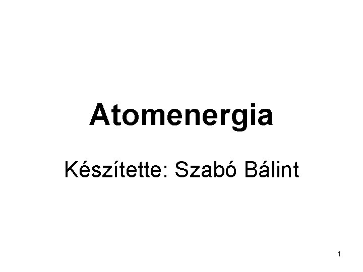 Atomenergia Készítette: Szabó Bálint 1 