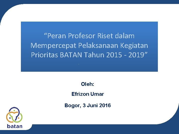 “Peran Profesor Riset dalam Mempercepat Pelaksanaan Kegiatan Prioritas BATAN Tahun 2015 - 2019” Oleh: “Peran Profesor Riset dalam Mempercepat Pelaksanaan Kegiatan Prioritas BATAN Tahun 2015 - 2019” Oleh: