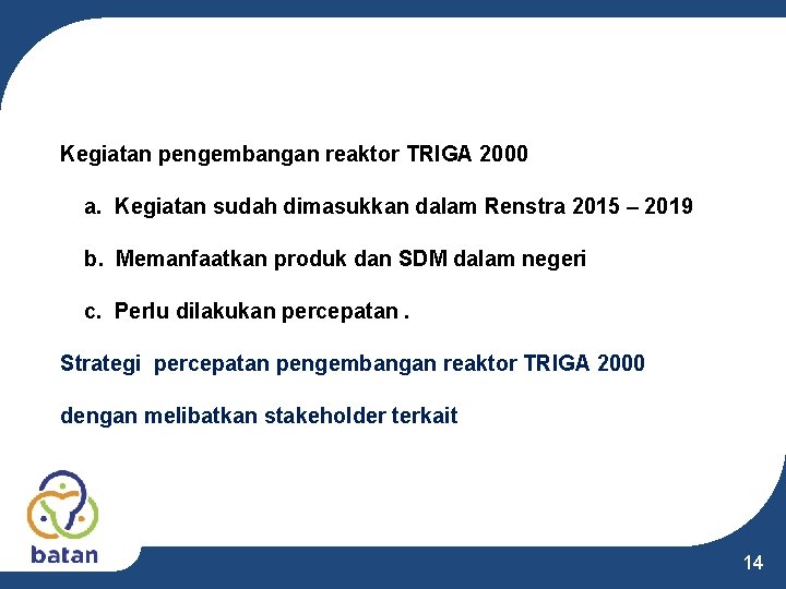 Kegiatan pengembangan reaktor TRIGA 2000 a. Kegiatan sudah dimasukkan dalam Renstra 2015 – 2019 Kegiatan pengembangan reaktor TRIGA 2000 a. Kegiatan sudah dimasukkan dalam Renstra 2015 – 2019