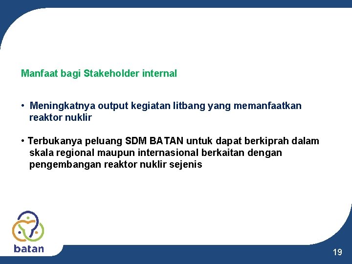 Manfaat bagi Stakeholder internal • Meningkatnya output kegiatan litbang yang memanfaatkan reaktor nuklir • Manfaat bagi Stakeholder internal • Meningkatnya output kegiatan litbang yang memanfaatkan reaktor nuklir •