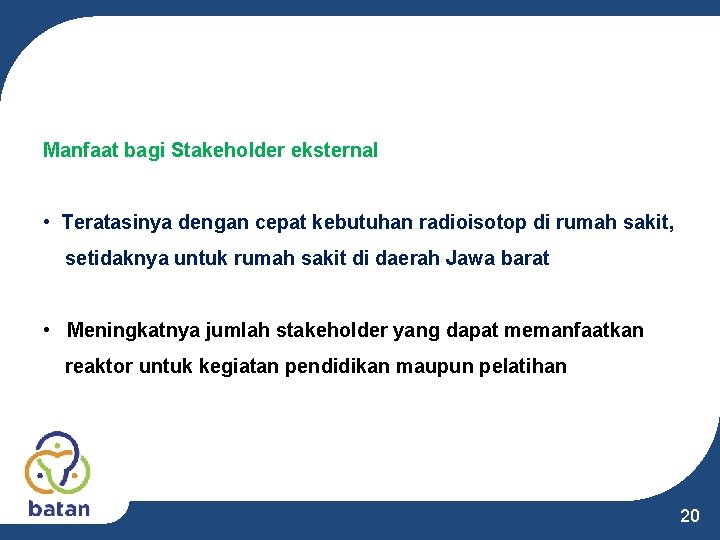 Manfaat bagi Stakeholder eksternal • Teratasinya dengan cepat kebutuhan radioisotop di rumah sakit, setidaknya Manfaat bagi Stakeholder eksternal • Teratasinya dengan cepat kebutuhan radioisotop di rumah sakit, setidaknya