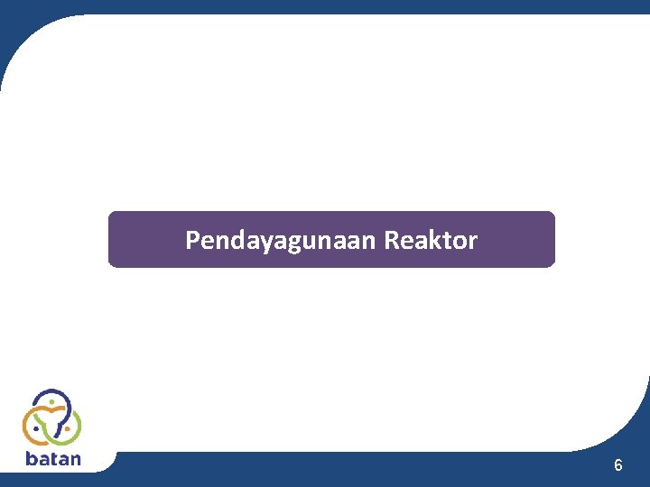 Pendayagunaan Reaktor 6 Pendayagunaan Reaktor 6