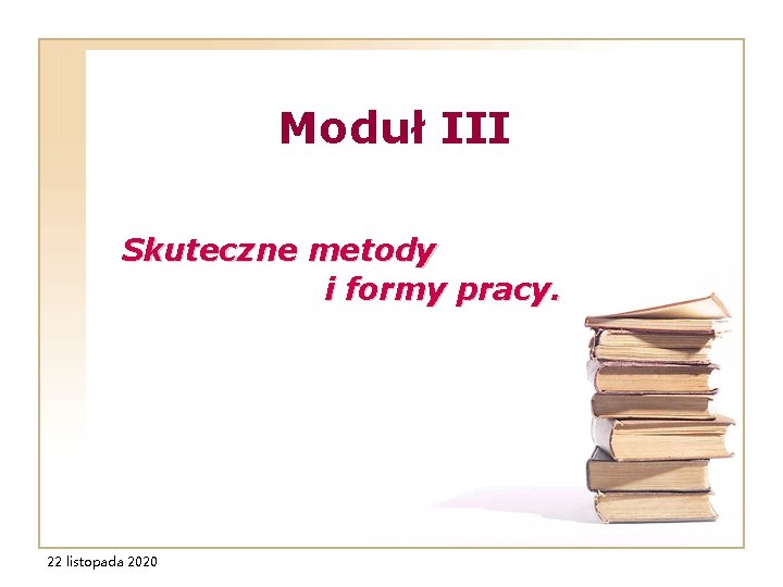 Moduł III Skuteczne metody i formy pracy. 22 listopada 2020 Moduł III Skuteczne metody i formy pracy. 22 listopada 2020