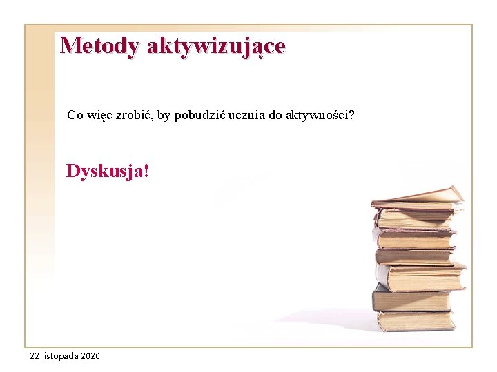 Metody aktywizujące Co więc zrobić, by pobudzić ucznia do aktywności? Dyskusja! 22 listopada 2020