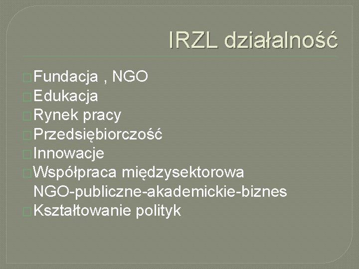 IRZL działalność �Fundacja , NGO �Edukacja �Rynek pracy �Przedsiębiorczość �Innowacje �Współpraca międzysektorowa NGO-publiczne-akademickie-biznes �Kształtowanie