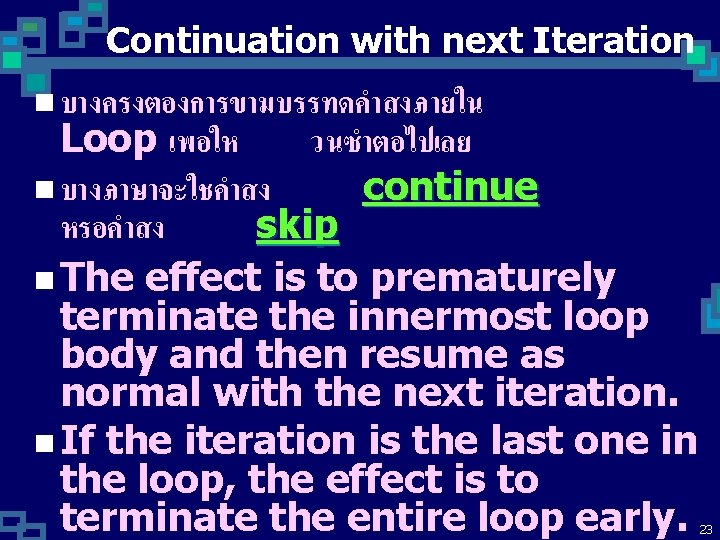 Continuation with next Iteration n บางครงตองการขามบรรทดคำสงภายใน Loop เพอให วนซำตอไปเลย n บางภาษาจะใชคำสง continue หรอคำสง skip Continuation with next Iteration n บางครงตองการขามบรรทดคำสงภายใน Loop เพอให วนซำตอไปเลย n บางภาษาจะใชคำสง continue หรอคำสง skip