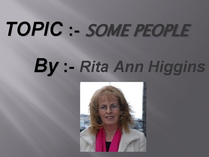 TOPIC : - SOME PEOPLE By : - Rita Ann Higgins 