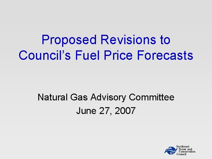 Proposed Revisions to Council’s Fuel Price Forecasts Natural Gas Advisory Committee June 27, 2007 Proposed Revisions to Council’s Fuel Price Forecasts Natural Gas Advisory Committee June 27, 2007