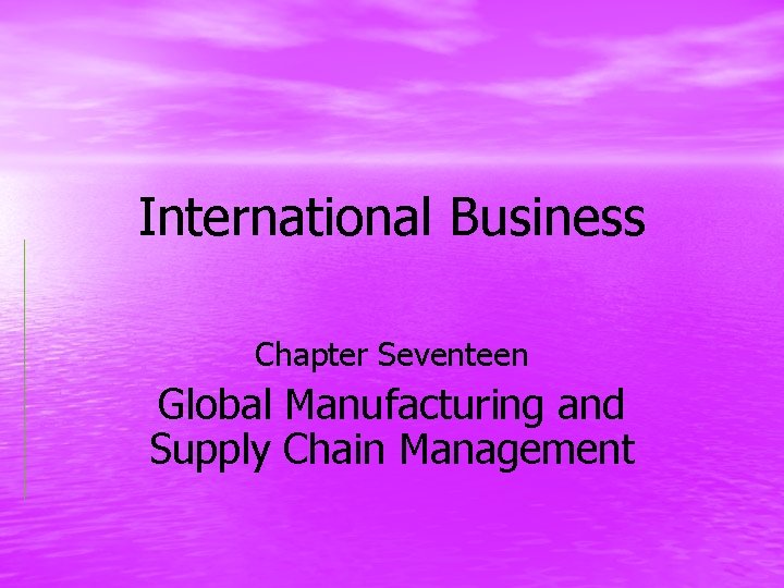 International Business Chapter Seventeen Global Manufacturing and Supply Chain Management 