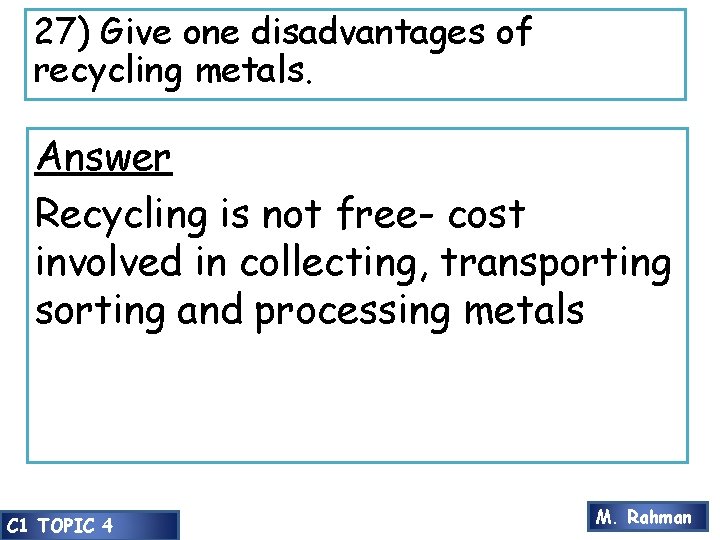 27) Give one disadvantages of recycling metals. Answer Recycling is not free- cost involved
