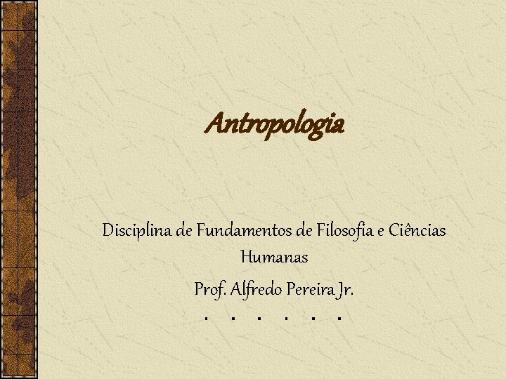Antropologia Disciplina de Fundamentos de Filosofia e Ciências Humanas Prof. Alfredo Pereira Jr. 