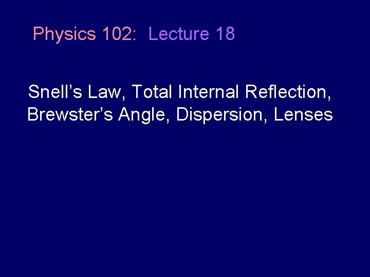 Physics 102: Lecture 18 Snell’s Law, Total Internal Reflection, Brewster’s Angle, Dispersion, Lenses 