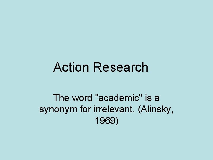 Action Research The word "academic" is a synonym for irrelevant. (Alinsky, 1969) 