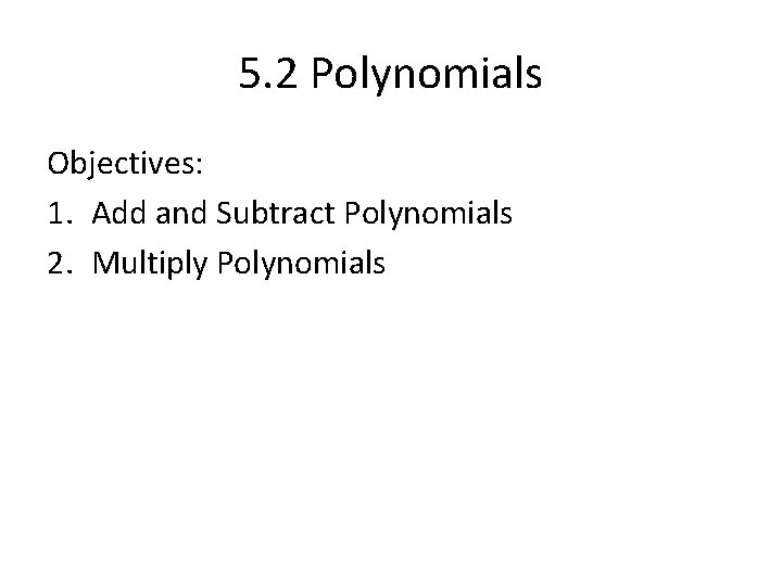 5. 2 Polynomials Objectives: 1. Add and Subtract Polynomials 2. Multiply Polynomials 