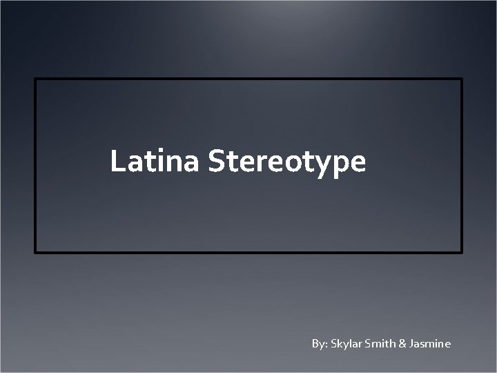 Latina Stereotype By: Skylar Smith & Jasmine 