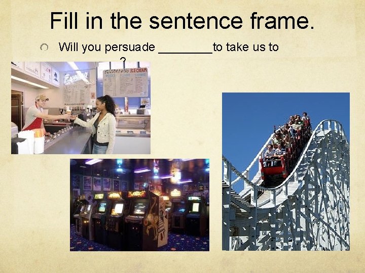 Fill in the sentence frame. Will you persuade ____to take us to _____? 