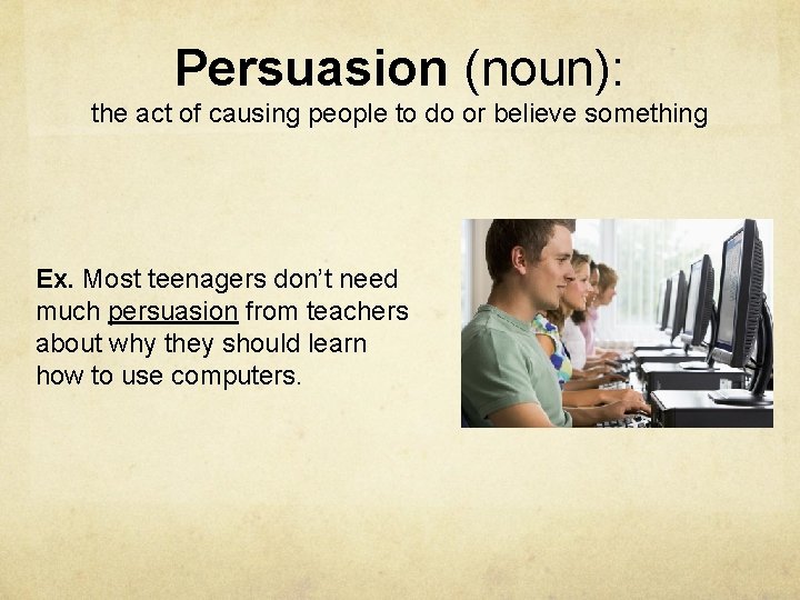 Persuasion (noun): the act of causing people to do or believe something Ex. Most