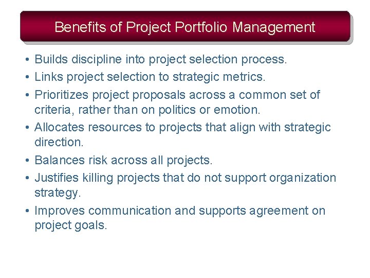 Benefits of Project Portfolio Management • Builds discipline into project selection process. • Links