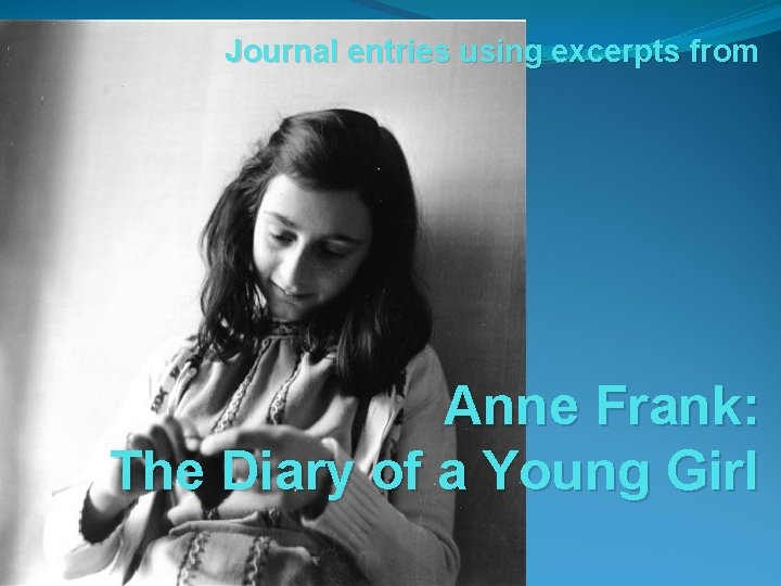 Journal entries using excerpts from Anne Frank: The Diary of a Young Girl Journal entries using excerpts from Anne Frank: The Diary of a Young Girl